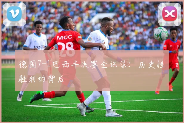 德国7-1巴西半决赛全记录：历史性胜利的背后