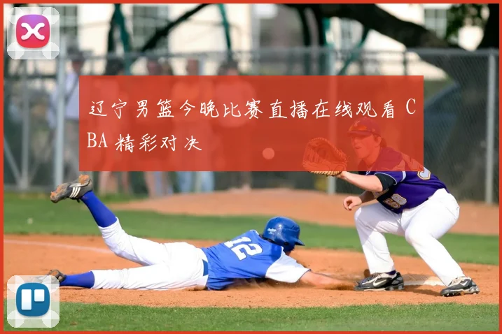 辽宁男篮今晚比赛直播在线观看 CBA 精彩对决
