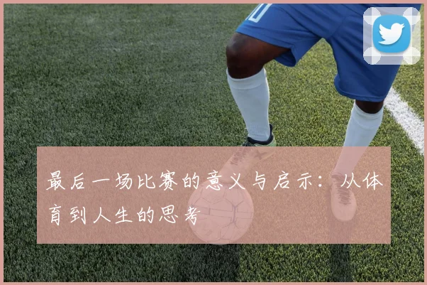 最后一场比赛的意义与启示：从体育到人生的思考