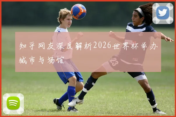 知乎网友深度解析2026世界杯举办城市与场馆
