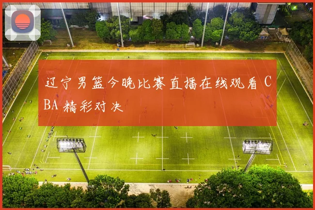 辽宁男篮今晚比赛直播在线观看 CBA 精彩对决