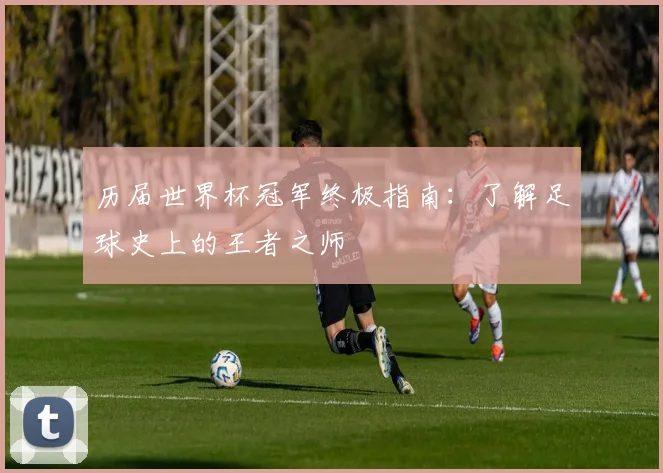 历届世界杯冠军终极指南:了解足球史上的王者之师
