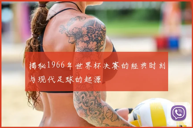 揭秘1966年世界杯决赛的经典时刻与现代足球的起源